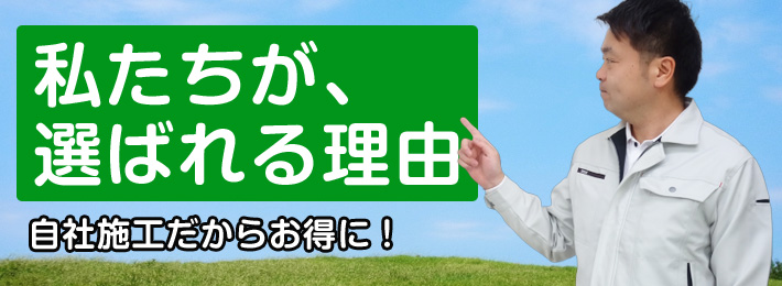 私たちが選ばれる理由。自社施工だからお得に。